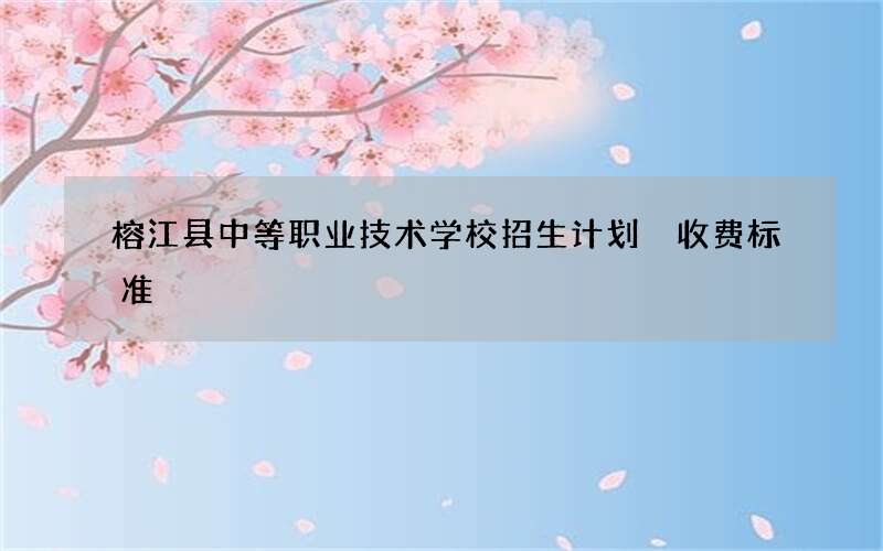 榕江县中等职业技术学校招生计划 收费标准